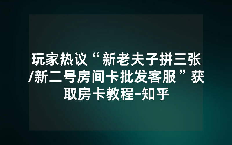 玩家热议“新老夫子拼三张/新二号房间卡批发客服”获取房卡教程-知乎