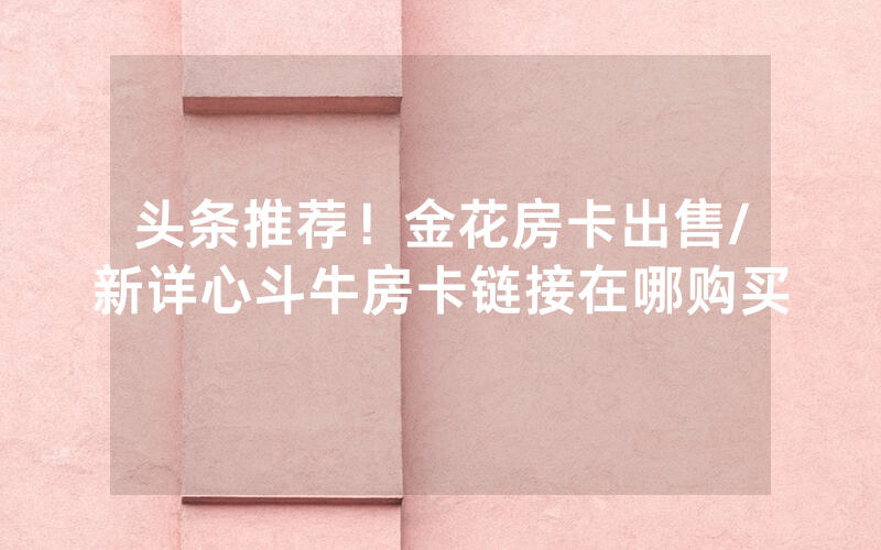 头条推荐！金花房卡出售/新详心斗牛房卡链接在哪购买