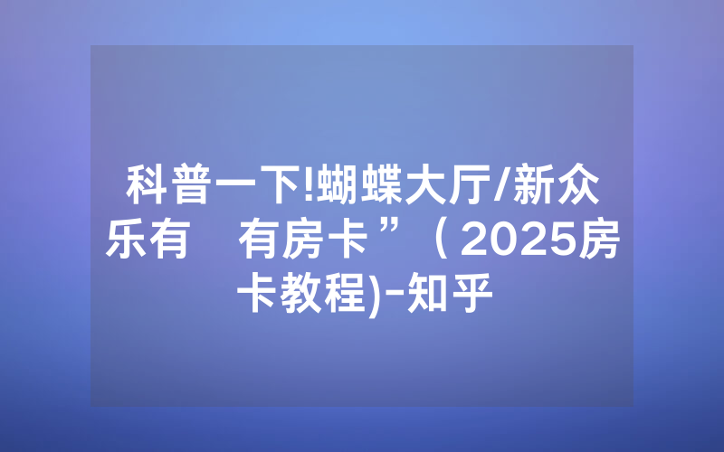 科普一下!蝴蝶大厅/新众乐有沒有房卡”（2025房卡教程)-知乎