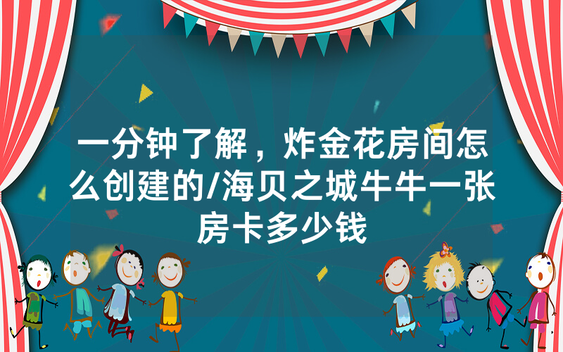 一分钟了解，炸金花房间怎么创建的/海贝之城牛牛一张房卡多少钱