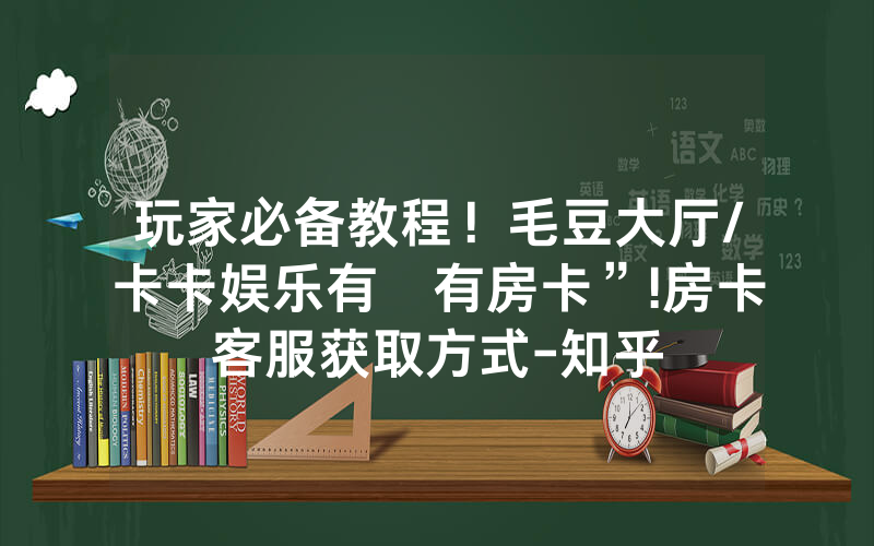 玩家必备教程！毛豆大厅/卡卡娱乐有沒有房卡”!房卡客服获取方式-知乎