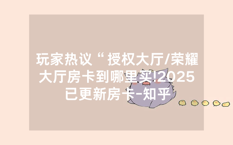 玩家热议“授权大厅/荣耀大厅房卡到哪里买!2025已更新房卡-知乎