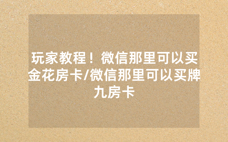 玩家教程！微信那里可以买金花房卡/微信那里可以买牌九房卡