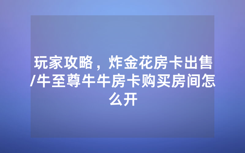 玩家攻略，炸金花房卡出售/牛至尊牛牛房卡购买房间怎么开