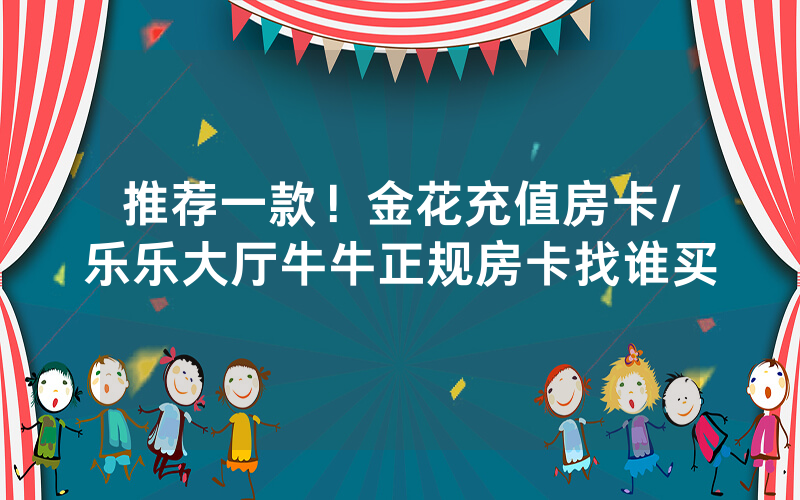 推荐一款！金花充值房卡/乐乐大厅牛牛正规房卡找谁买