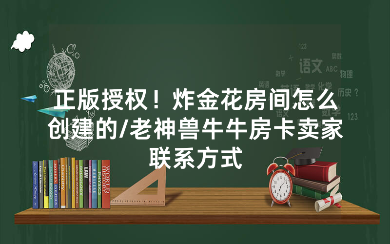 正版授权！炸金花房间怎么创建的/老神兽牛牛房卡卖家联系方式