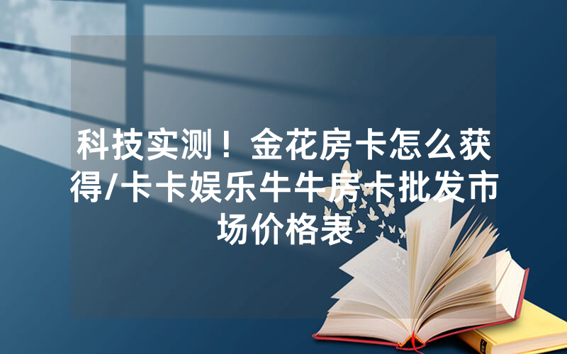 科技实测！金花房卡怎么获得/卡卡娱乐牛牛房卡批发市场价格表