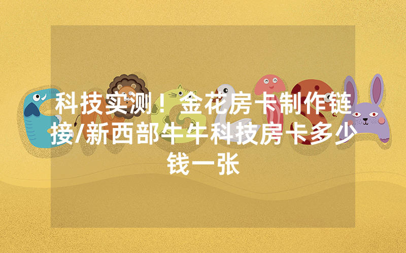 科技实测！金花房卡制作链接/新西部牛牛科技房卡多少钱一张