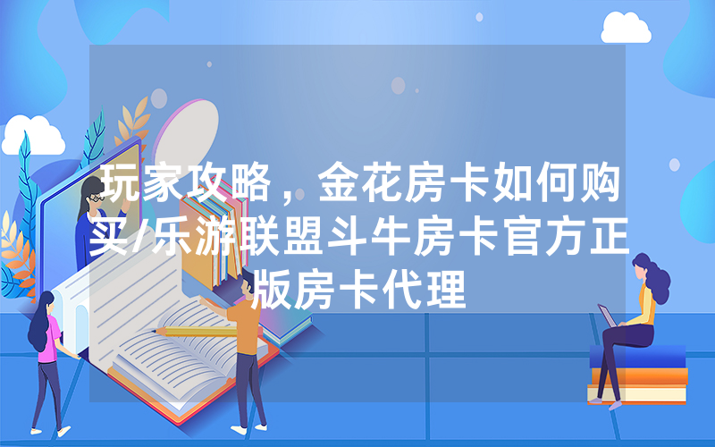 玩家攻略，金花房卡如何购买/乐游联盟斗牛房卡官方正版房卡代理