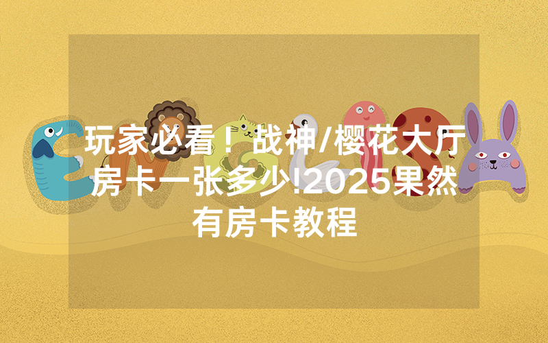 玩家必看！战神/樱花大厅房卡一张多少!2025果然有房卡教程