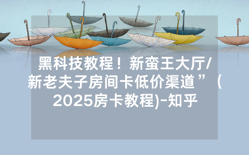 黑科技教程！新蛮王大厅/新老夫子房间卡低价渠道”（2025房卡教程)-知乎