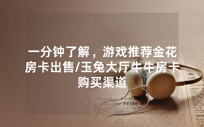 一分钟了解，游戏推荐金花房卡出售/玉兔大厅牛牛房卡购买渠道
