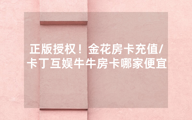 正版授权！金花房卡充值/卡丁互娱牛牛房卡哪家便宜