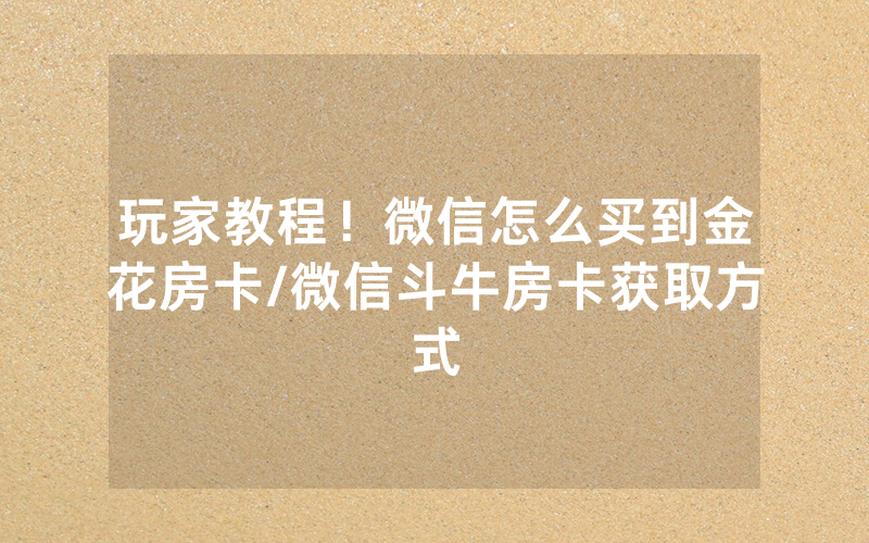 玩家教程！微信怎么买到金花房卡/微信斗牛房卡获取方式