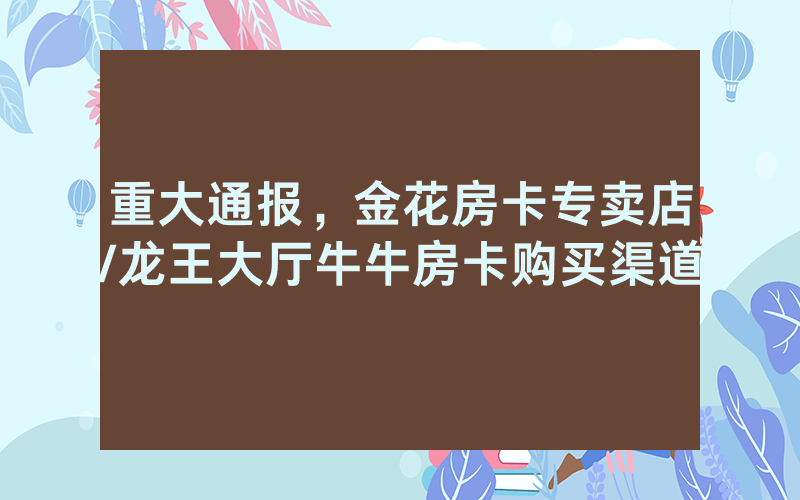 重大通报，金花房卡专卖店/龙王大厅牛牛房卡购买渠道