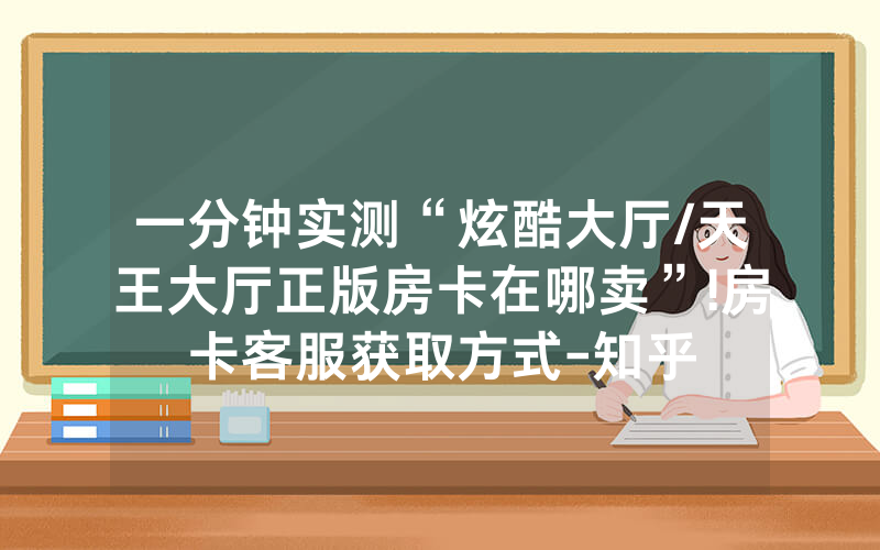 一分钟实测“炫酷大厅/天王大厅正版房卡在哪卖”!房卡客服获取方式-知乎