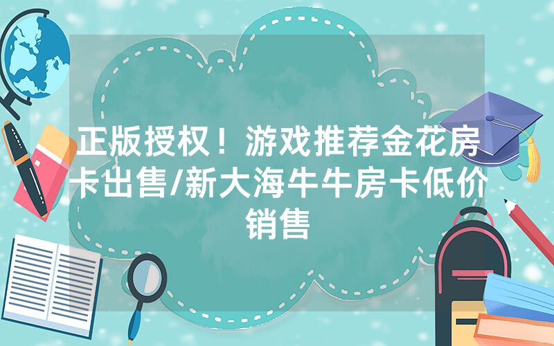 正版授权！游戏推荐金花房卡出售/新大海牛牛房卡低价销售