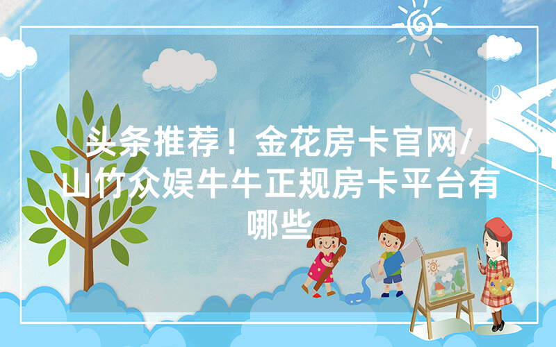 头条推荐！金花房卡官网/山竹众娱牛牛正规房卡平台有哪些