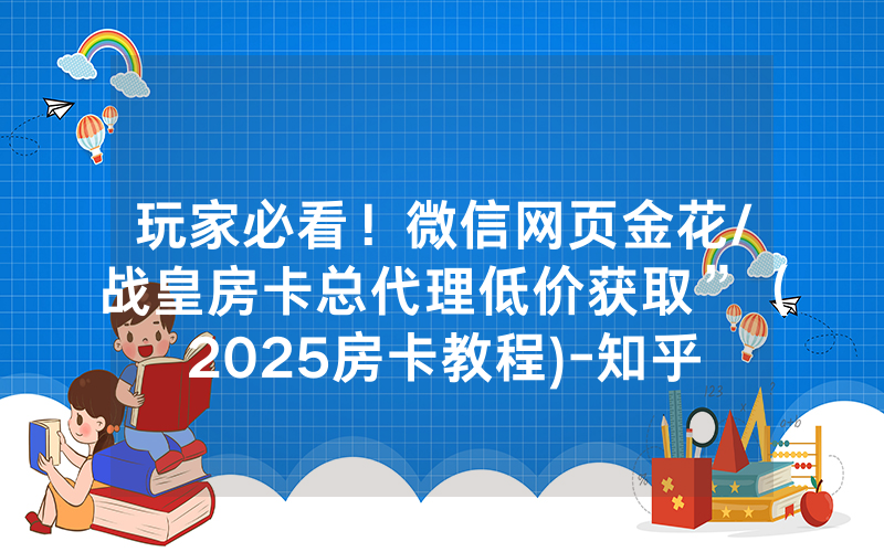 玩家必看！微信网页金花/战皇房卡总代理低价获取”（2025房卡教程)-知乎