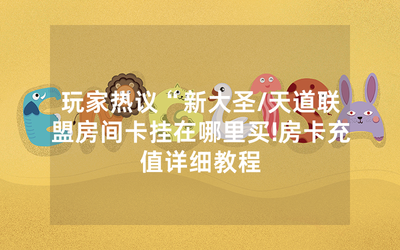 玩家热议“新大圣/天道联盟房间卡挂在哪里买!房卡充值详细教程