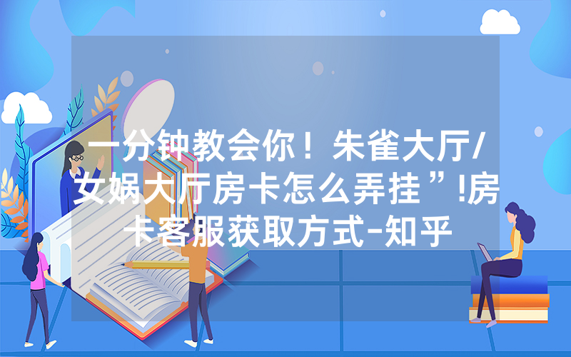 一分钟教会你！朱雀大厅/女娲大厅房卡怎么弄挂”!房卡客服获取方式-知乎