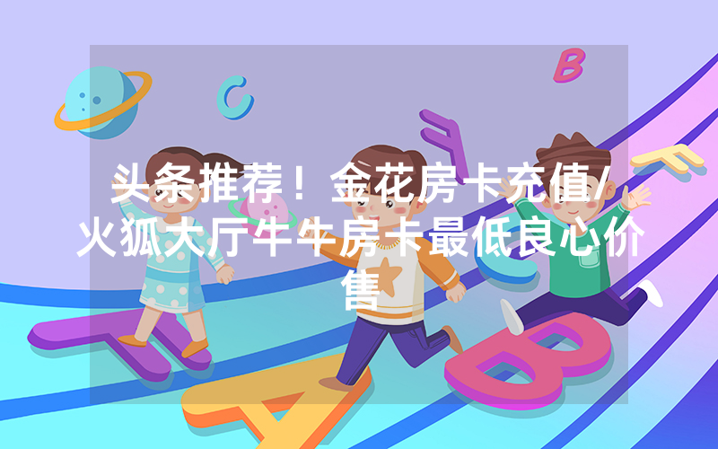 头条推荐！金花房卡充值/火狐大厅牛牛房卡最低良心价售