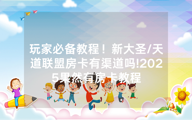 玩家必备教程！新大圣/天道联盟房卡有渠道吗!2025果然有房卡教程