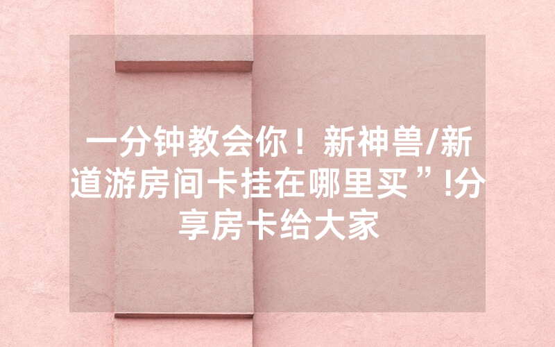 一分钟教会你！新神兽/新道游房间卡挂在哪里买”!分享房卡给大家
