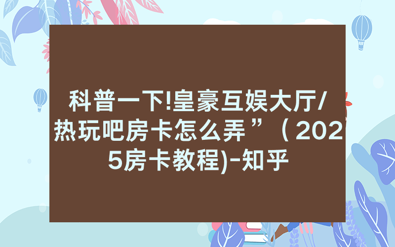 科普一下!皇豪互娱大厅/热玩吧房卡怎么弄”（2025房卡教程)-知乎