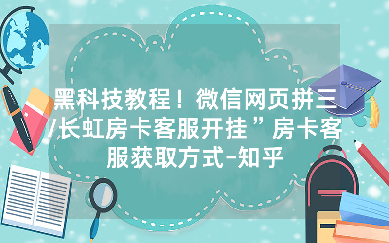 黑科技教程！微信网页拼三/长虹房卡客服开挂”房卡客服获取方式-知乎