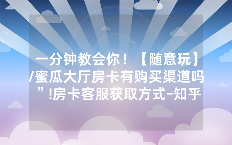 一分钟教会你！【随意玩】/蜜瓜大厅房卡有购买渠道吗”!房卡客服获取方式-知乎