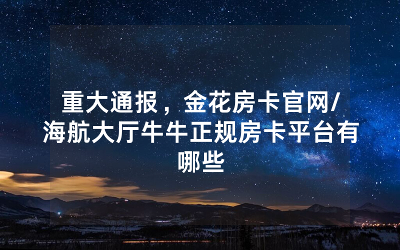 重大通报，金花房卡官网/海航大厅牛牛正规房卡平台有哪些