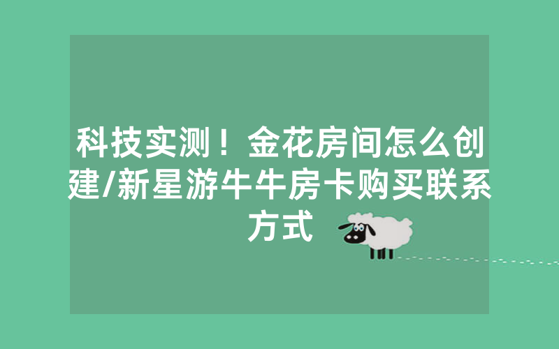 科技实测！金花房间怎么创建/新星游牛牛房卡购买联系方式