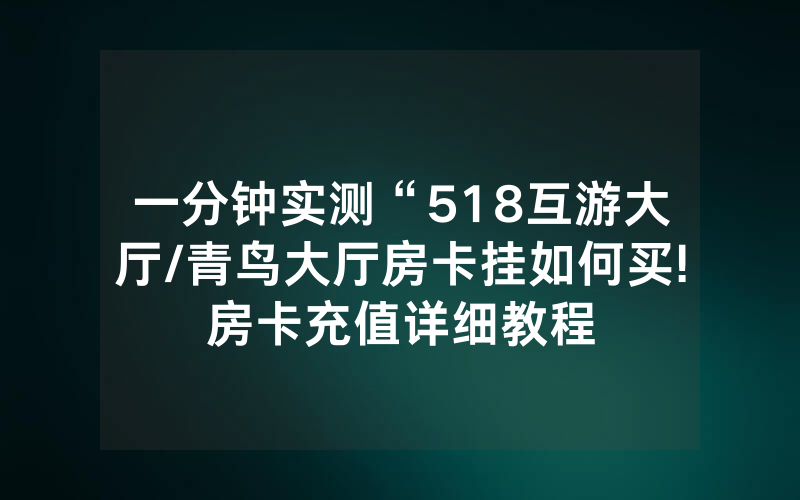 一分钟实测“518互游大厅/青鸟大厅房卡挂如何买!房卡充值详细教程