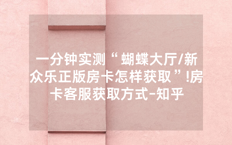一分钟实测“蝴蝶大厅/新众乐正版房卡怎样获取”!房卡客服获取方式-知乎