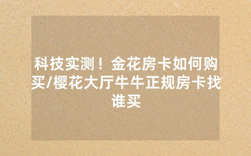 科技实测！金花房卡如何购买/樱花大厅牛牛正规房卡找谁买