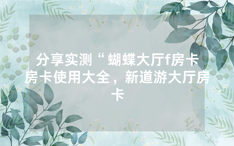 分享实测“蝴蝶大厅f房卡房卡使用大全，新道游大厅房卡
