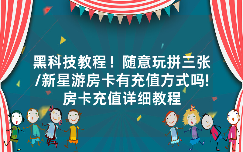 黑科技教程！随意玩拼三张/新星游房卡有充值方式吗!房卡充值详细教程