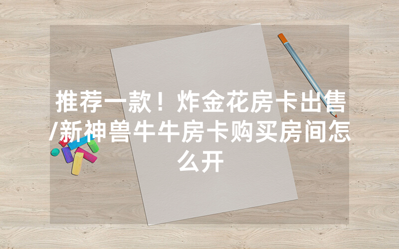 推荐一款！炸金花房卡出售/新神兽牛牛房卡购买房间怎么开