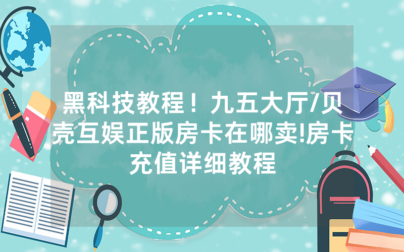 黑科技教程！九五大厅/贝壳互娱正版房卡在哪卖!房卡充值详细教程