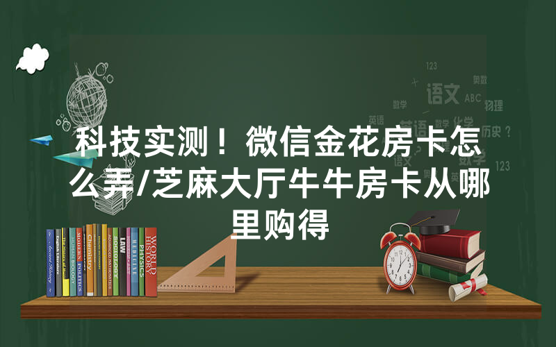 科技实测！微信金花房卡怎么弄/芝麻大厅牛牛房卡从哪里购得