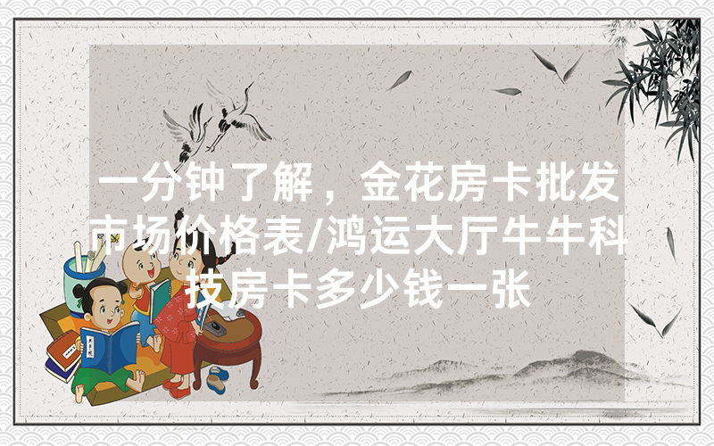 一分钟了解，金花房卡批发市场价格表/鸿运大厅牛牛科技房卡多少钱一张