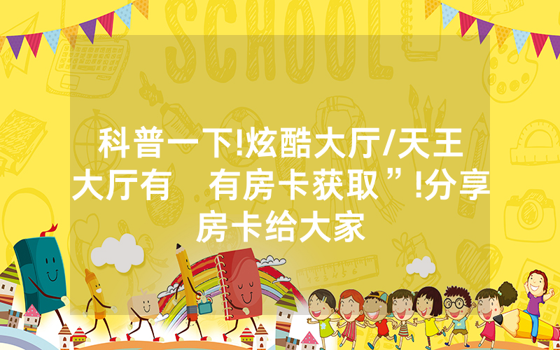 科普一下!炫酷大厅/天王大厅有沒有房卡获取”!分享房卡给大家