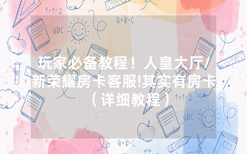 玩家必备教程！人皇大厅/新荣耀房卡客服!其实有房卡（详细教程）