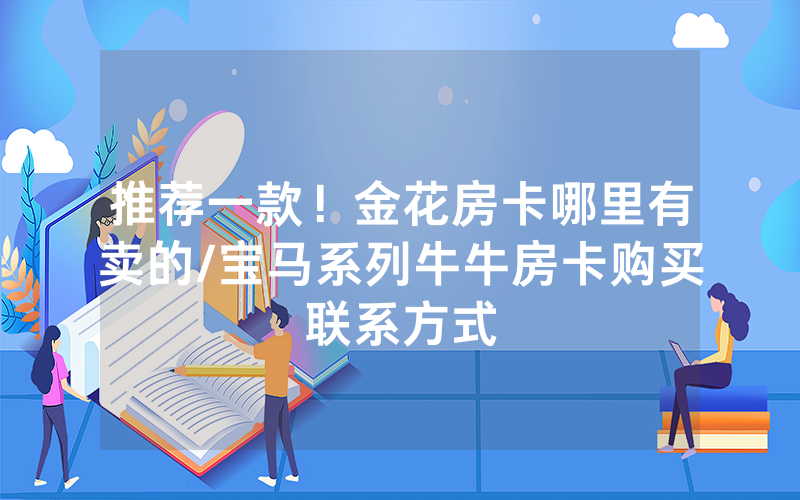 推荐一款！金花房卡哪里有卖的/宝马系列牛牛房卡购买联系方式