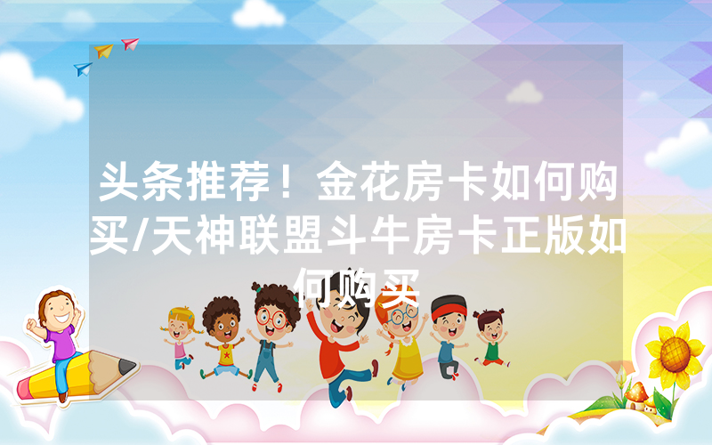 头条推荐！金花房卡如何购买/天神联盟斗牛房卡正版如何购买