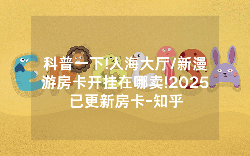 科普一下!人海大厅/新漫游房卡开挂在哪卖!2025已更新房卡-知乎