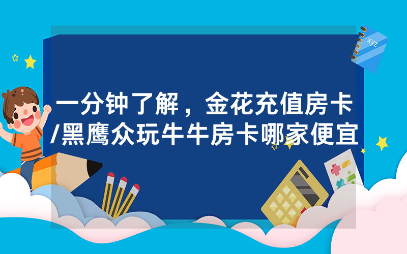 一分钟了解，金花充值房卡/黑鹰众玩牛牛房卡哪家便宜