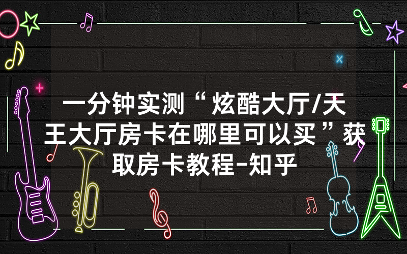 一分钟实测“炫酷大厅/天王大厅房卡在哪里可以买”获取房卡教程-知乎