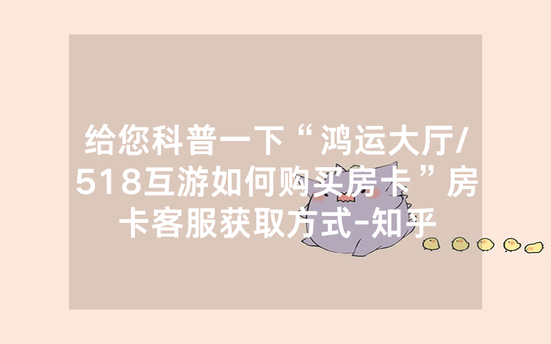 给您科普一下“鸿运大厅/518互游如何购买房卡”房卡客服获取方式-知乎